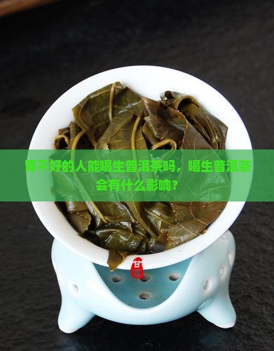 胃不好的人能喝生普洱茶吗，喝生普洱茶会有什么影响？