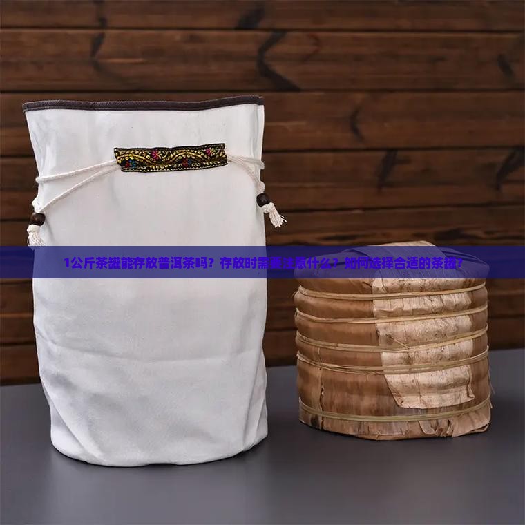 1公斤茶罐能存放普洱茶吗？存放时需要注意什么？如何选择合适的茶罐？