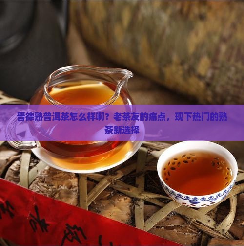 晋德熟普洱茶怎么样啊？老茶友的痛点，现下热门的熟茶新选择