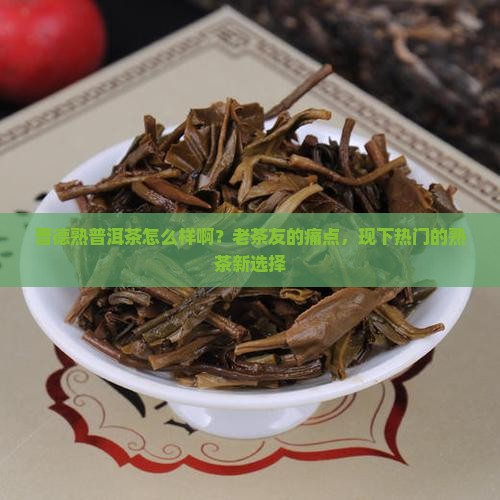晋德熟普洱茶怎么样啊？老茶友的痛点，现下热门的熟茶新选择