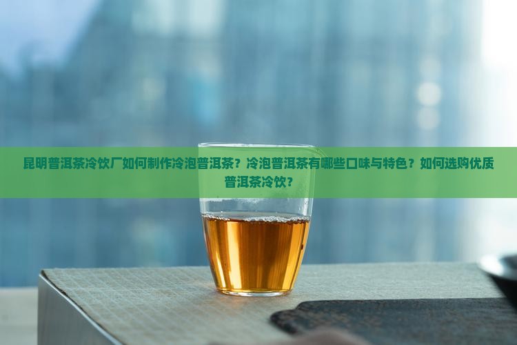 昆明普洱茶冷饮厂如何制作冷泡普洱茶？冷泡普洱茶有哪些口味与特色？如何选购优质普洱茶冷饮？