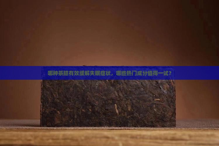 哪种茶臆有效缓解失眠症状，哪些热门成分值得一试？
