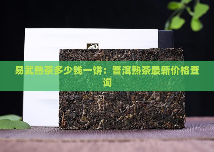 易武熟茶多少钱一饼：普洱熟茶最新价格查询