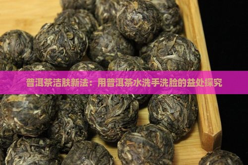 普洱茶洁肤新法：用普洱茶水洗手洗脸的益处探究
