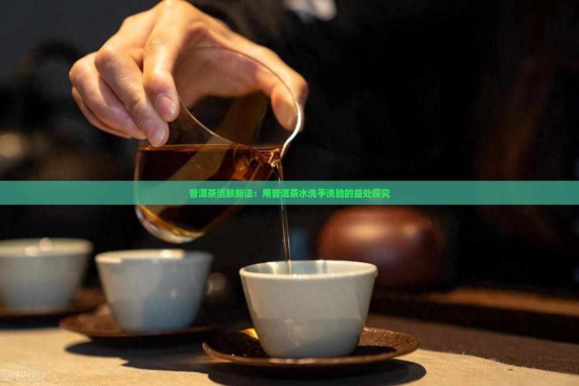 普洱茶洁肤新法：用普洱茶水洗手洗脸的益处探究
