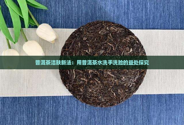 普洱茶洁肤新法：用普洱茶水洗手洗脸的益处探究