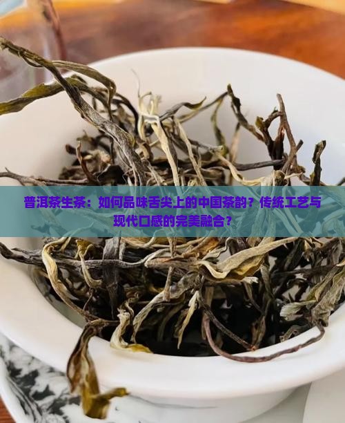 普洱茶生茶：如何品味舌尖上的中国茶韵？传统工艺与现代口感的完美融合？