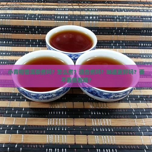 小青柑普洱茶煮吗?怎么煮?适合煮吗?味道更好吗?要不要煮着喝? 小青柑普洱茶煮吗?怎么煮?适合煮吗?味道更好吗?要不要煮着喝?