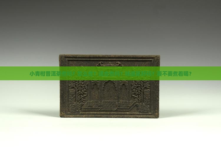 小青柑普洱茶煮吗?怎么煮?适合煮吗?味道更好吗?要不要煮着喝? 小青柑普洱茶煮吗?怎么煮?适合煮吗?味道更好吗?要不要煮着喝?