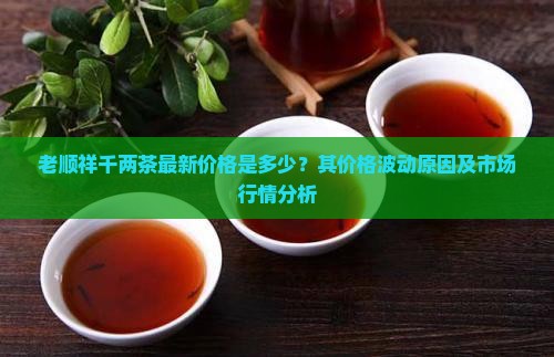 老顺祥千两茶最新价格是多少？其价格波动原因及市场行情分析