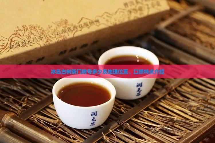 冰岛古树茶门牌号多少及地理位置、口感特点介绍