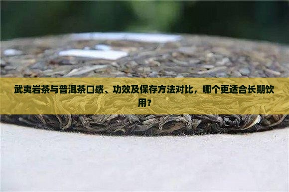 武夷岩茶与普洱茶口感、功效及保存方法对比，哪个更适合长期饮用？