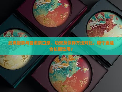 武夷岩茶与普洱茶口感、功效及保存方法对比，哪个更适合长期饮用？