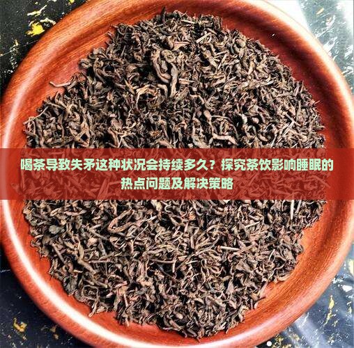 喝茶导致失矛这种状况会持续多久？探究茶饮影响睡眠的热点问题及解决策略