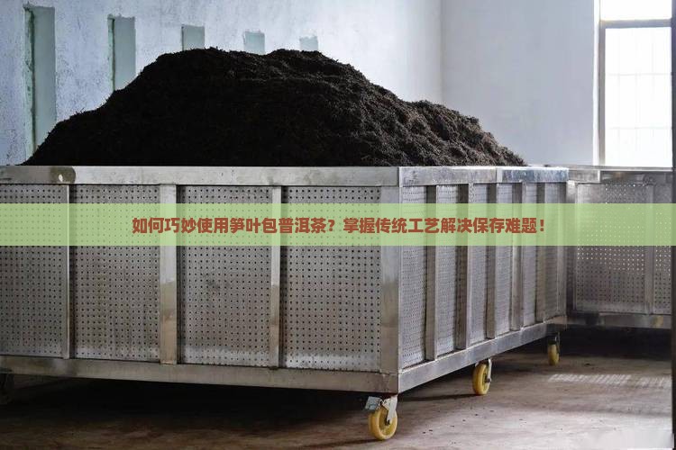如何巧妙使用笋叶包普洱茶?掌握传统工艺解决保存难题! 如何巧妙使用笋叶包普洱茶?掌握传统工艺解决保存难题!
