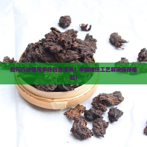如何巧妙使用笋叶包普洱茶?掌握传统工艺解决保存难题! 如何巧妙使用笋叶包普洱茶?掌握传统工艺解决保存难题!