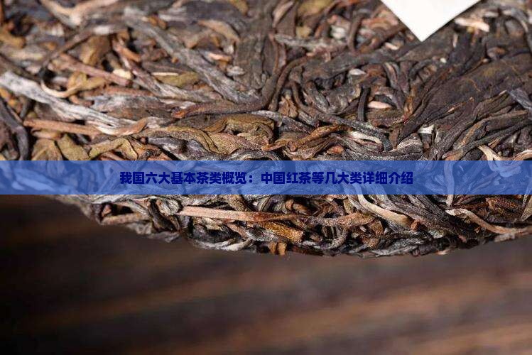 我国六大基本茶类概览：中国红茶等几大类详细介绍