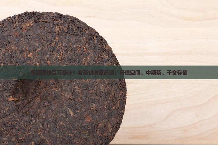 普洱茶饼百万茶叶？老茶饼收藏热词：升值空间、中期茶、干仓存储