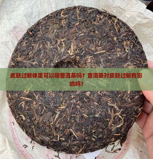 皮肤过敏体质可以喝普洱茶吗？普洱茶对皮肤过敏有影响吗？