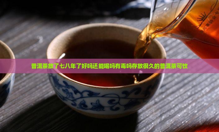 普洱茶放了七八年了好吗还能喝吗有毒吗存放很久的普洱茶可饮