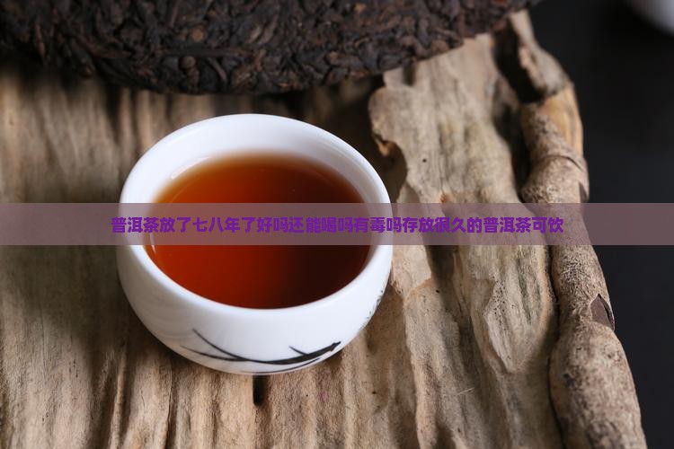 普洱茶放了七八年了好吗还能喝吗有毒吗存放很久的普洱茶可饮
