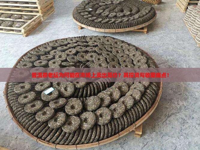 普洱茶老坛为何能在市场上卖出高价？其投资与收藏痛点！