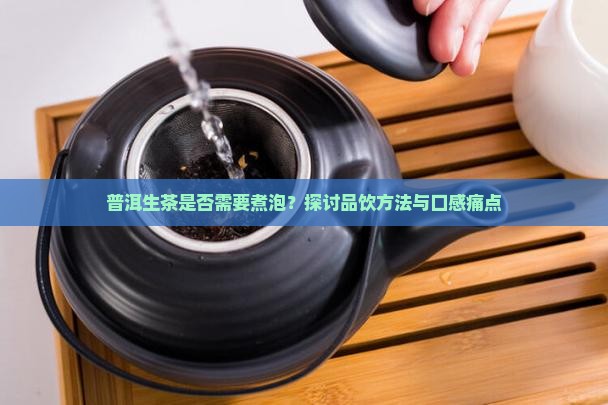 普洱生茶是否需要煮泡？探讨品饮方法与口感痛点
