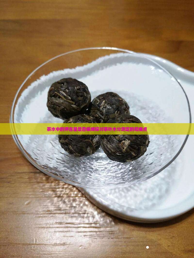 茶水中的钾含量是否偏缚探讨茶叶水分测定的和痛点