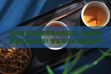 如何有效去除普洱茶中的霉点？普洱茶霉变后还能饮用吗？普洱茶霉点清除的常用方法有哪些？