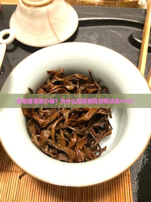 冰岛普洱茶小妹？为什么茶友都在抢购冰岛V20？