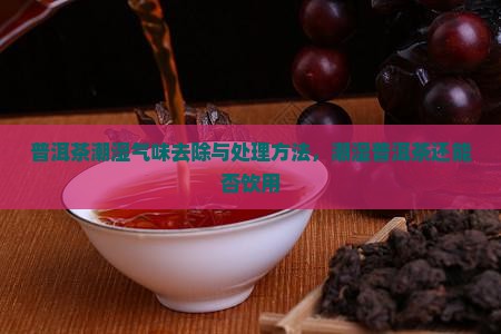 普洱茶潮湿气味去除与处理方法，潮湿普洱茶还能否饮用