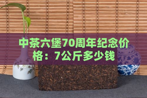中茶六堡70周年纪念价格：7公斤多少钱
