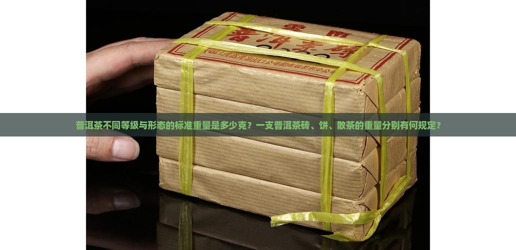 普洱茶不同等级与形态的标准重量是多少克？一支普洱茶砖、饼、散茶的重量分别有何规定？