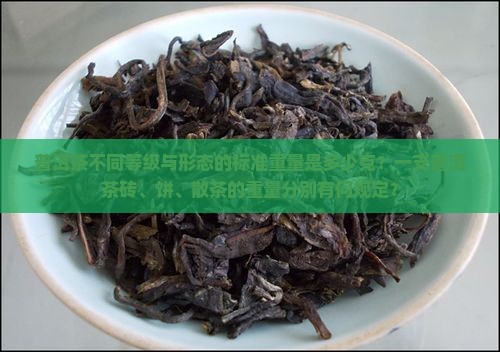 普洱茶不同等级与形态的标准重量是多少克？一支普洱茶砖、饼、散茶的重量分别有何规定？