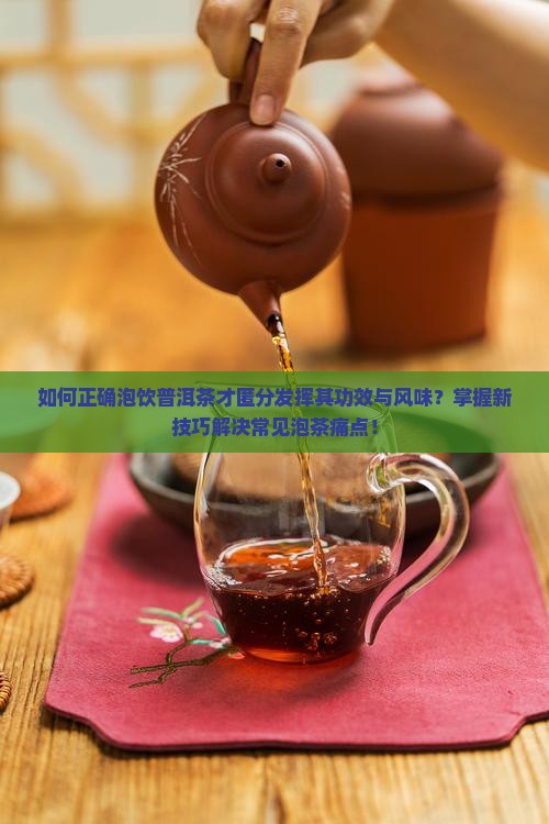 如何正确泡饮普洱茶才匿分发挥其功效与风味？掌握新技巧解决常见泡茶痛点！