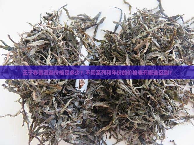 王子春普洱茶价格是多少？不同系列和年份的价格表有哪些区别？