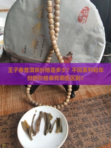 王子春普洱茶价格是多少？不同系列和年份的价格表有哪些区别？