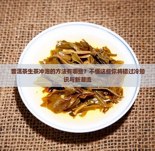 普洱茶生茶冲泡的方法有哪些？不懂这些你将错过冷知识与新潮流