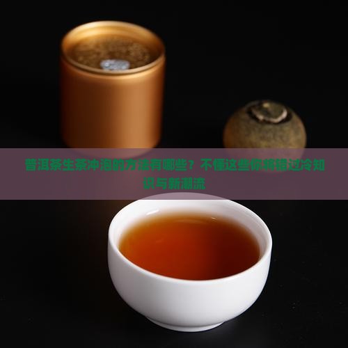 普洱茶生茶冲泡的方法有哪些？不懂这些你将错过冷知识与新潮流