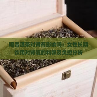 喝普洱茶对肾有影响吗：女性长期饮用对肾脏的利弊及负担分析