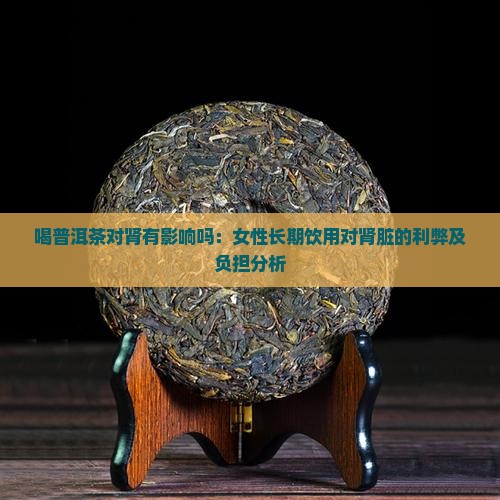 喝普洱茶对肾有影响吗：女性长期饮用对肾脏的利弊及负担分析