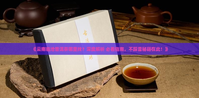 云南临沧普洱茶分布地区及特点 云南临沧普洱茶分布地区及特点