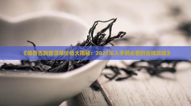樟香古韵普洱茶价格