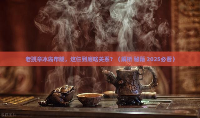 老班章冰岛布朗是什么意思 老班章冰岛布朗是什么意思