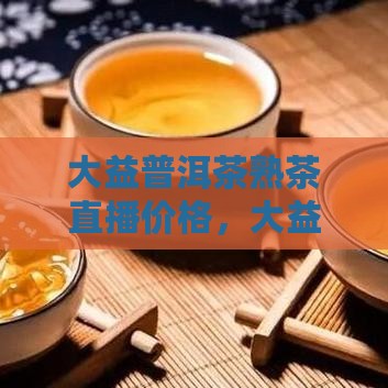 大益普洱茶熟茶直播