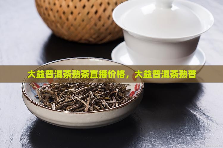 大益普洱茶熟茶直播