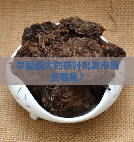 茶叶批发最大的市场在哪里呀