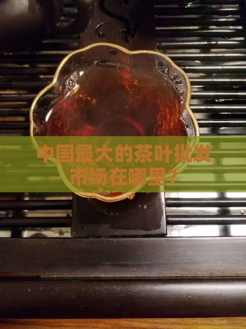 茶叶批发最大的市场在哪里呀