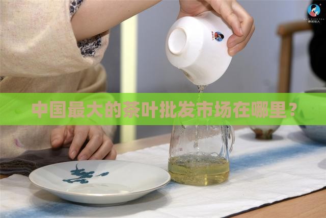 茶叶批发最大的市场在哪里呀