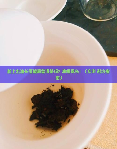 脸上出油长痘能喝普洱茶吗